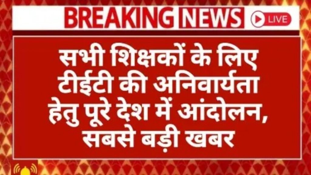 TET Compulsory Latest News: सभी शिक्षकों के लिए टीईटी की अनिवार्यता हेतु पूरे देश में आंदोलन, सबसे बड़ी खबर
